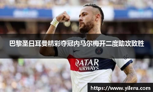 巴黎圣日耳曼精彩夺冠内马尔梅开二度助攻致胜