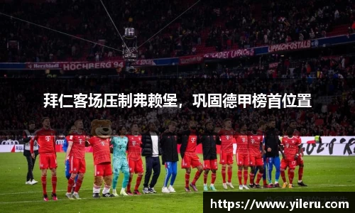 拜仁客场压制弗赖堡，巩固德甲榜首位置