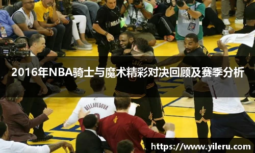 2016年NBA骑士与魔术精彩对决回顾及赛季分析