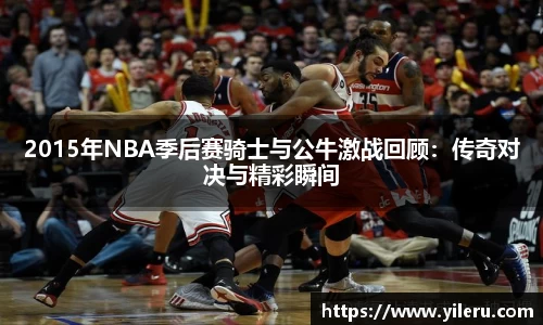2015年NBA季后赛骑士与公牛激战回顾：传奇对决与精彩瞬间