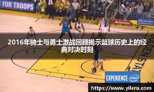 2016年骑士与勇士激战回顾揭示篮球历史上的经典对决时刻