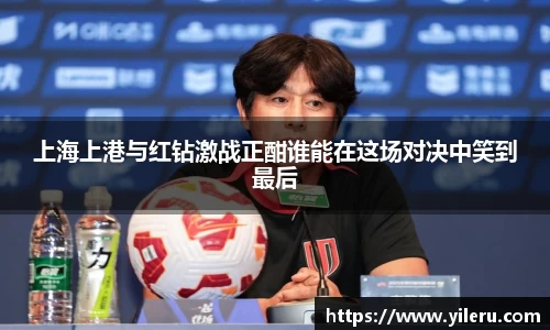 上海上港与红钻激战正酣谁能在这场对决中笑到最后