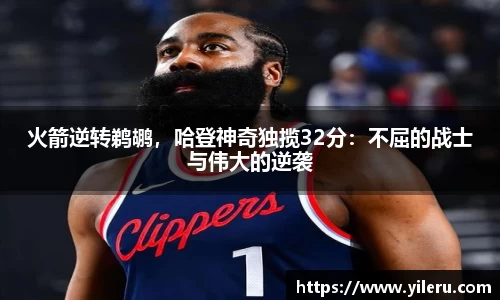 火箭逆转鹈鹕，哈登神奇独揽32分：不屈的战士与伟大的逆袭