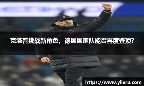 克洛普挑战新角色，德国国家队能否再度登顶？